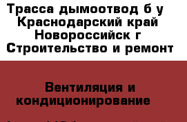 Трасса дымоотвод б/у - Краснодарский край, Новороссийск г. Строительство и ремонт » Вентиляция и кондиционирование   